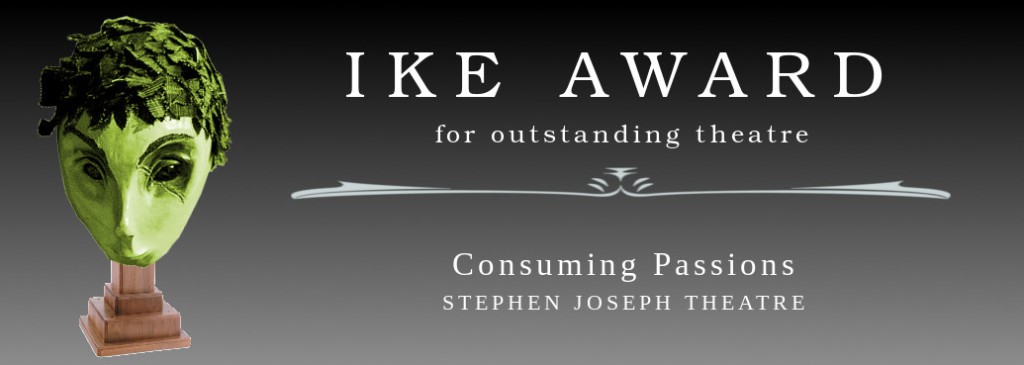Ike Award for outstanding theatre: Consuming Passions, Stephen Joseph Theatre