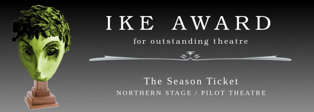 Ike Award for outstanding theatre: The Season Ticket, Northern Stage / Pilot Theatre